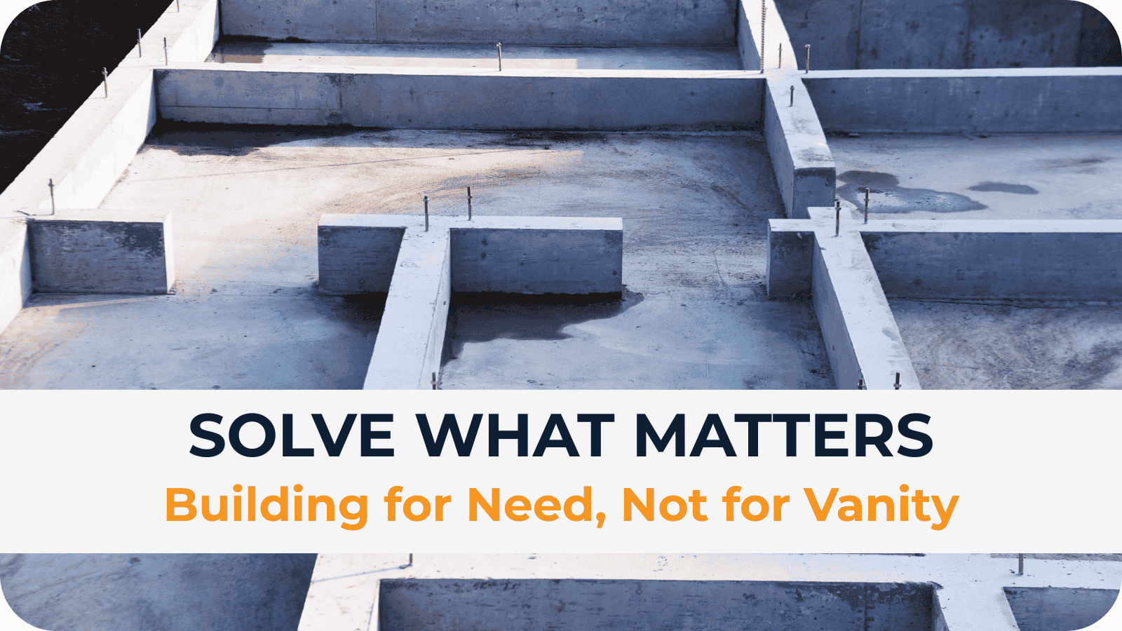 # Solve What Matters ## Building for Need, Not for Vanity